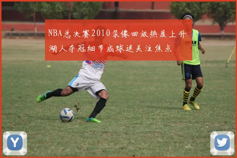 NBA总决赛2010录像回放热度上升 湖人夺冠细节成球迷关注焦点