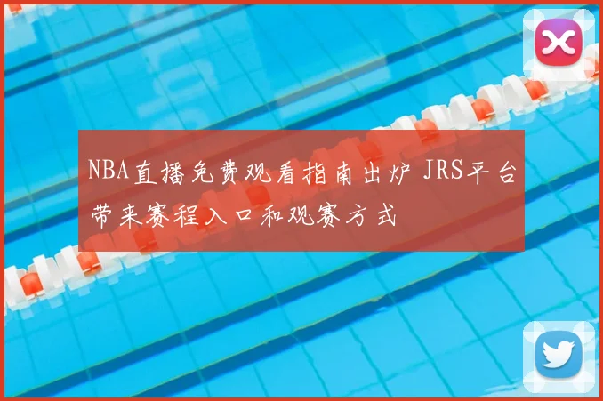 NBA直播免费观看指南出炉 JRS平台带来赛程入口和观赛方式