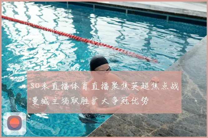 so米直播体育直播聚焦英超焦点战曼城主场取胜扩大争冠优势