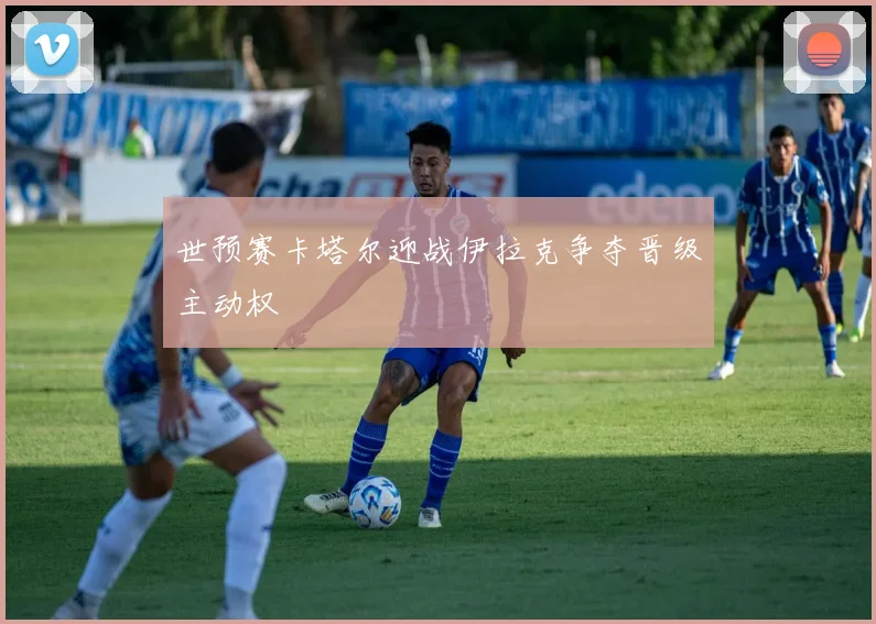 世预赛卡塔尔迎战伊拉克争夺晋级主动权