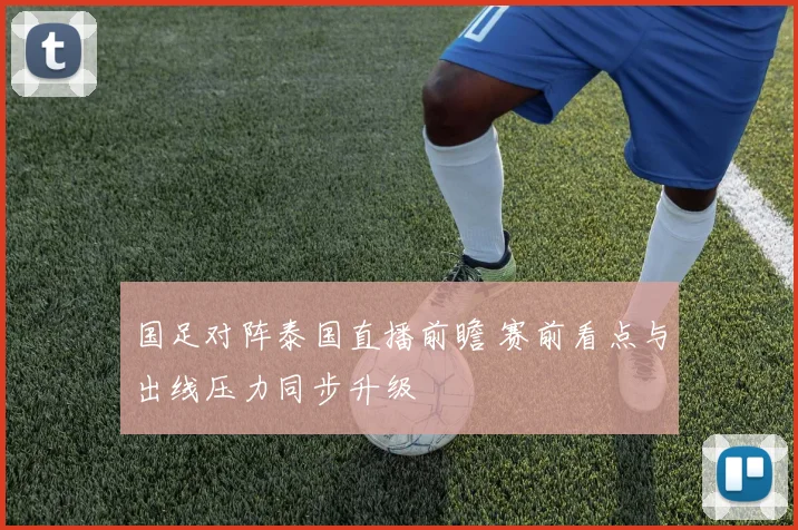 国足对阵泰国直播前瞻 赛前看点与出线压力同步升级