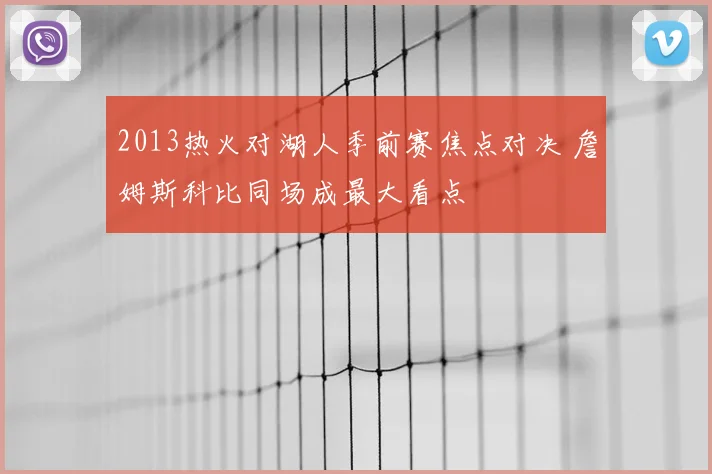 2013热火对湖人季前赛焦点对决 詹姆斯科比同场成最大看点