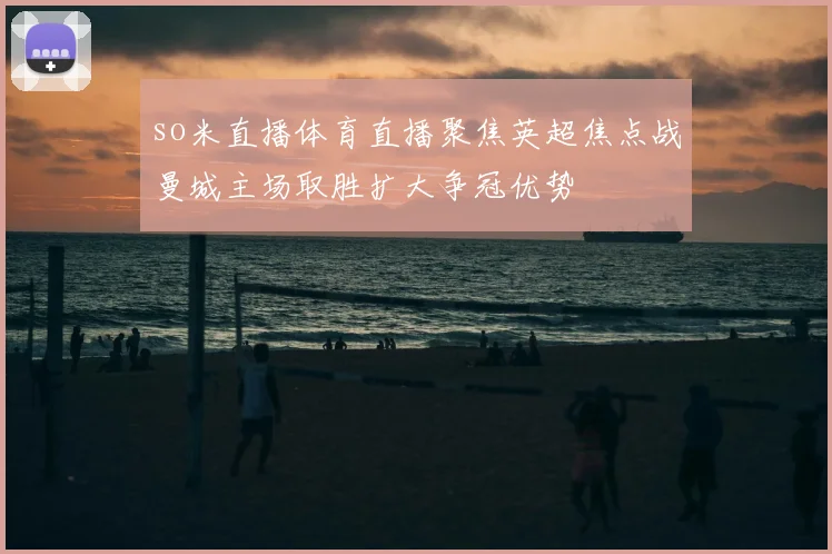 so米直播体育直播聚焦英超焦点战曼城主场取胜扩大争冠优势