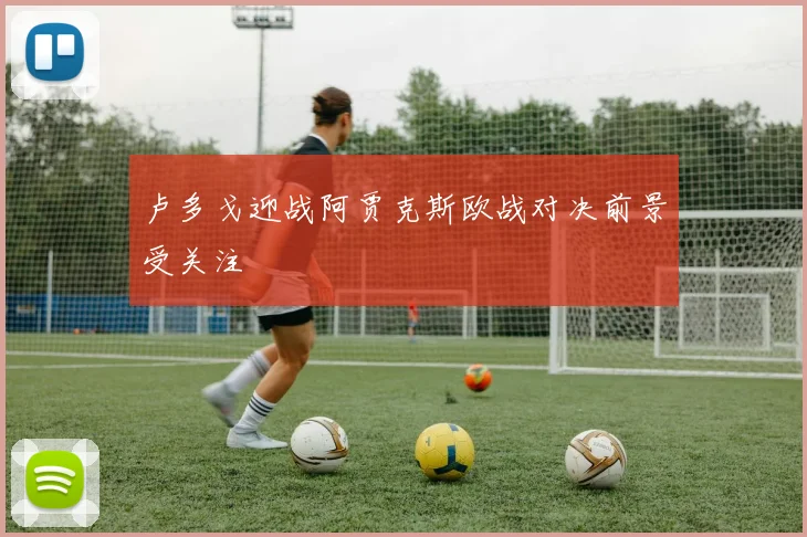 卢多戈迎战阿贾克斯欧战对决前景受关注