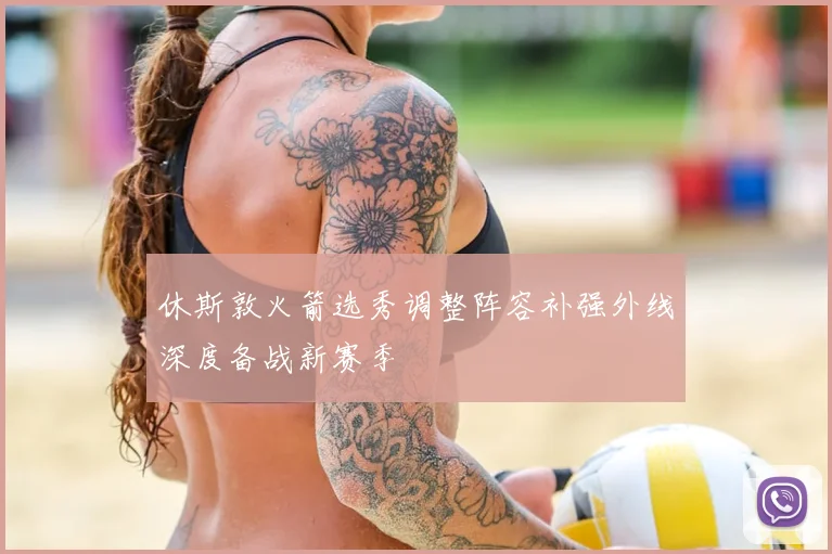 休斯敦火箭选秀调整阵容补强外线深度备战新赛季