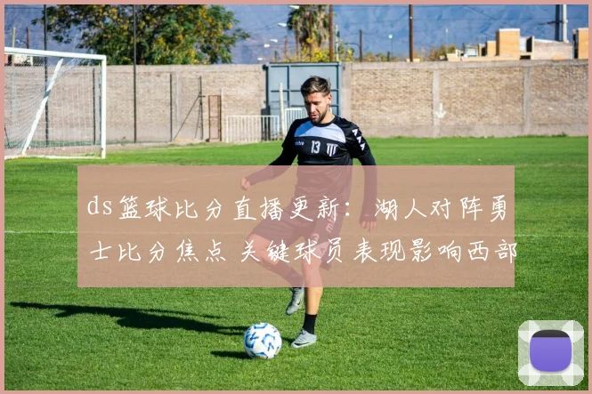ds篮球比分直播更新：湖人对阵勇士比分焦点 关键球员表现影响西部排名