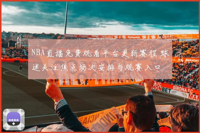 NBA直播免费观看平台更新赛程 球迷关注焦点场次安排与观赛入口