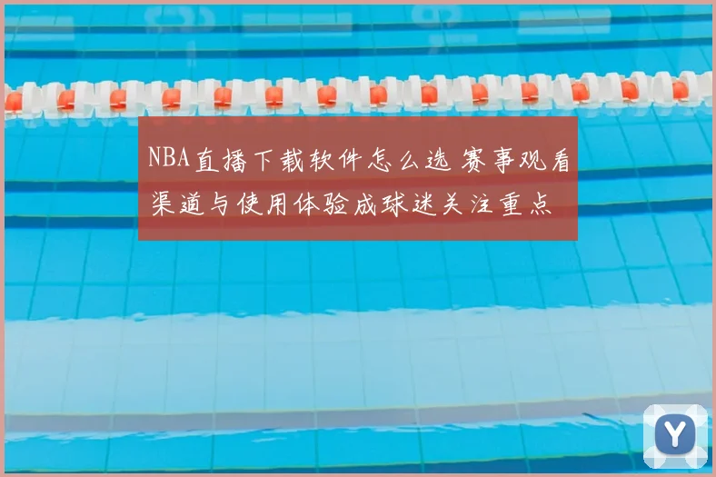 NBA直播下载软件怎么选 赛事观看渠道与使用体验成球迷关注重点