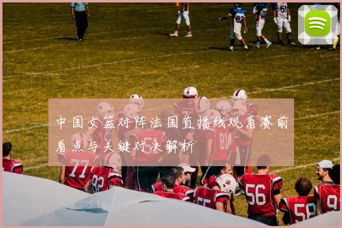 中国女篮对阵法国直播线观看赛前看点与关键对决解析