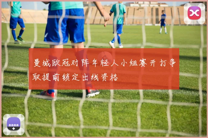曼城欧冠对阵年轻人小组赛开打争取提前锁定出线资格