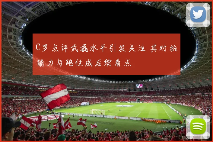 C罗点评武磊水平引发关注 其对抗能力与跑位成后续看点