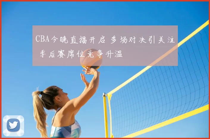 CBA今晚直播开启 多场对决引关注 季后赛席位竞争升温