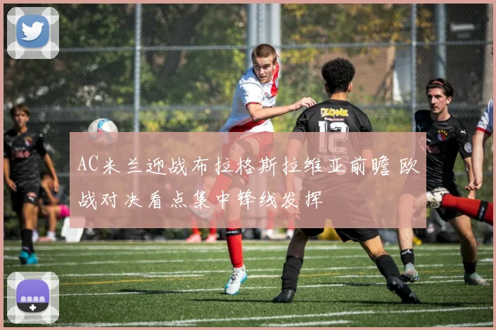 AC米兰迎战布拉格斯拉维亚前瞻 欧战对决看点集中锋线发挥