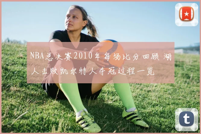 NBA总决赛2010年每场比分回顾 湖人击败凯尔特人夺冠过程一览