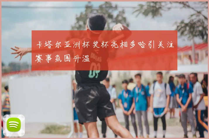 卡塔尔亚洲杯奖杯亮相多哈引关注赛事氛围升温