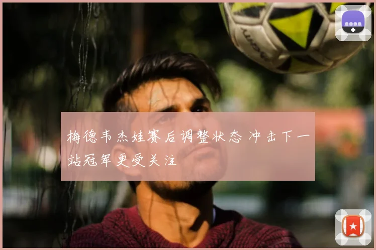 梅德韦杰娃赛后调整状态 冲击下一站冠军更受关注
