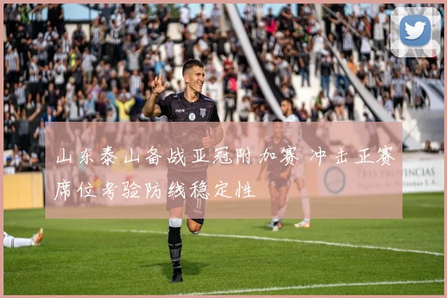 山东泰山备战亚冠附加赛 冲击正赛席位考验防线稳定性