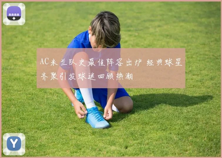 AC米兰队史最佳阵容出炉 经典球星齐聚引发球迷回顾热潮