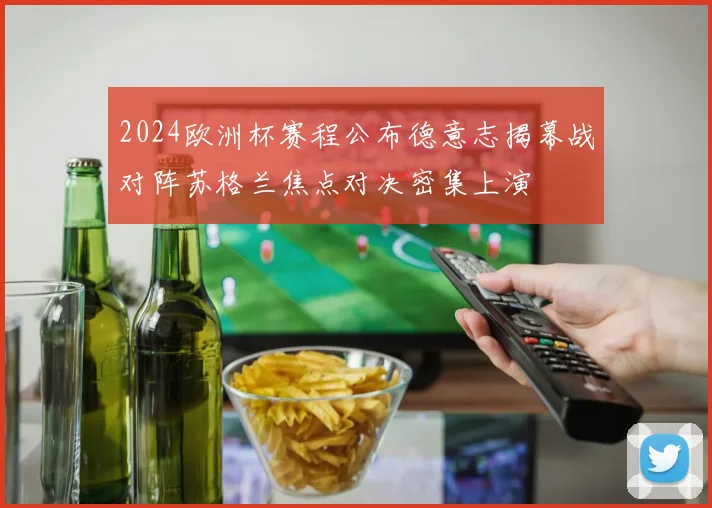 2024欧洲杯赛程公布德意志揭幕战对阵苏格兰焦点对决密集上演