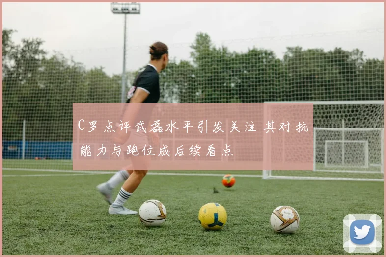 C罗点评武磊水平引发关注 其对抗能力与跑位成后续看点