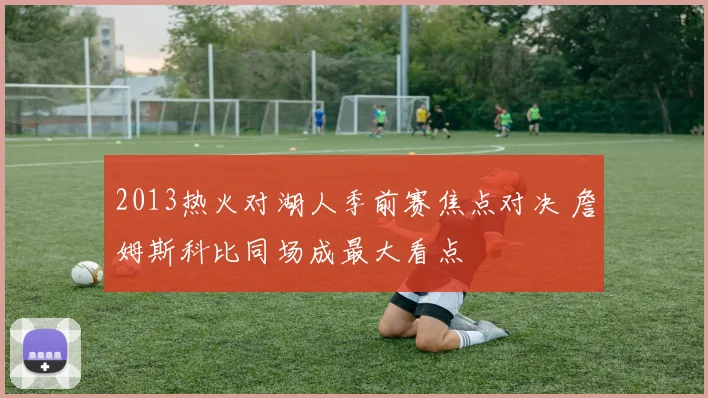 2013热火对湖人季前赛焦点对决 詹姆斯科比同场成最大看点