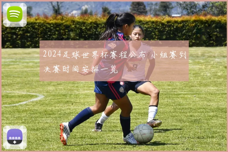 2024足球世界杯赛程公布 小组赛到决赛时间安排一览