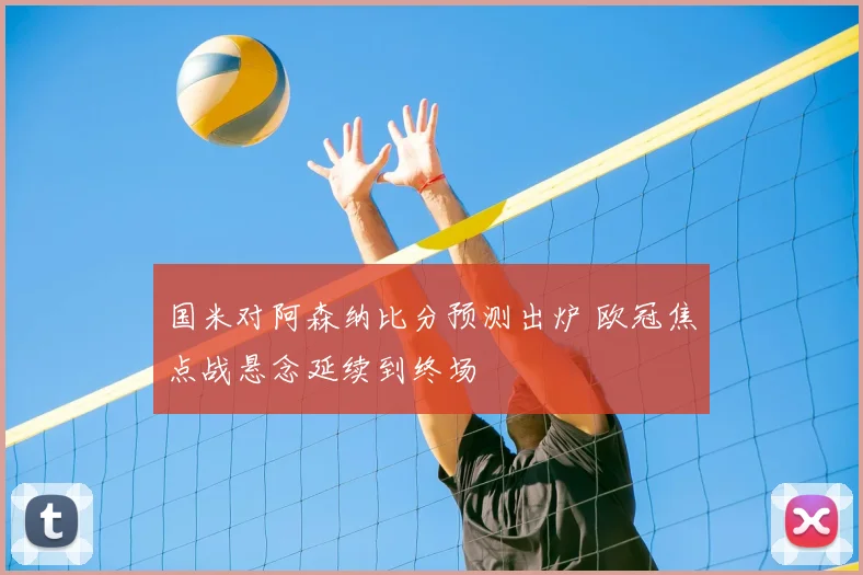 国米对阿森纳比分预测出炉 欧冠焦点战悬念延续到终场