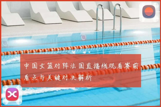 中国女篮对阵法国直播线观看赛前看点与关键对决解析