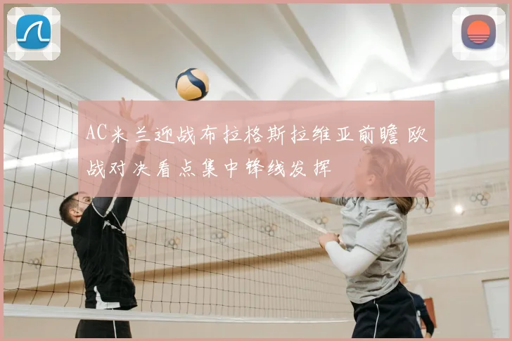 AC米兰迎战布拉格斯拉维亚前瞻 欧战对决看点集中锋线发挥