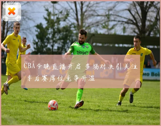 CBA今晚直播开启 多场对决引关注 季后赛席位竞争升温