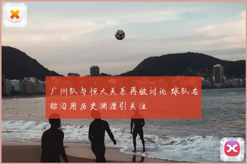 广州队与恒大关系再被讨论 球队名称沿用历史渊源引关注