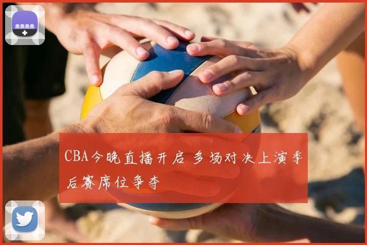 CBA今晚直播开启 多场对决上演季后赛席位争夺