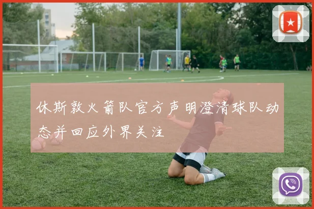休斯敦火箭队官方声明澄清球队动态并回应外界关注