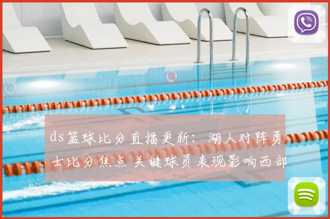 ds篮球比分直播更新：湖人对阵勇士比分焦点 关键球员表现影响西部排名