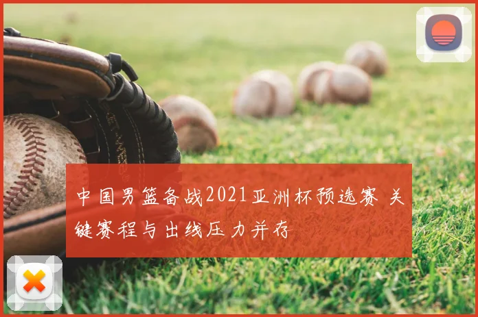中国男篮备战2021亚洲杯预选赛 关键赛程与出线压力并存