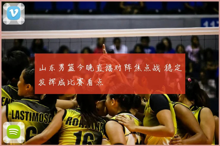 山东男篮今晚直播对阵焦点战 稳定发挥成比赛看点
