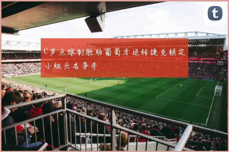 C罗点球制胜助葡萄牙逆转捷克锁定小组头名争夺