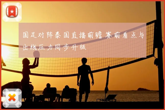 国足对阵泰国直播前瞻 赛前看点与出线压力同步升级