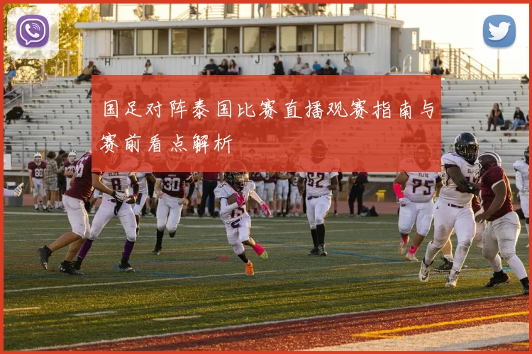 国足对阵泰国比赛直播观赛指南与赛前看点解析