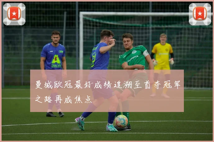 曼城欧冠最好成绩追溯至首夺冠军之路再成焦点