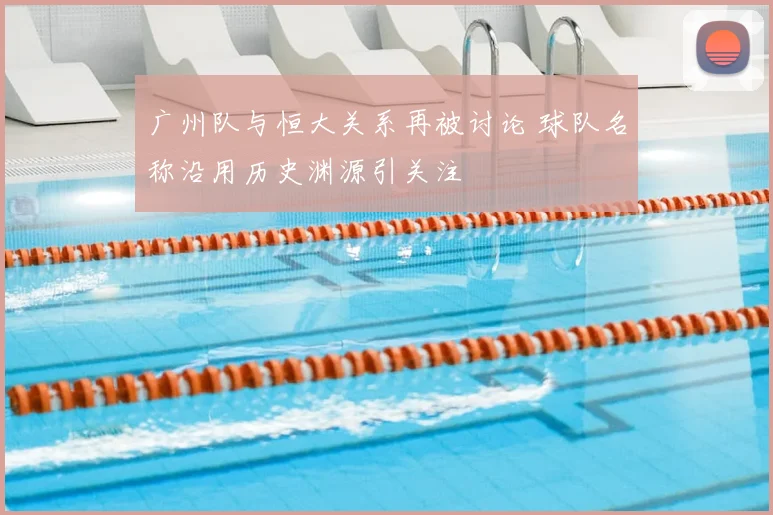 广州队与恒大关系再被讨论 球队名称沿用历史渊源引关注