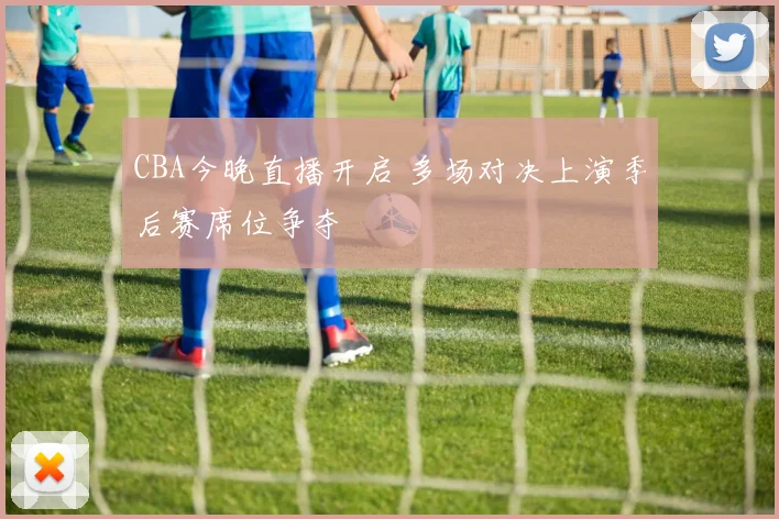 CBA今晚直播开启 多场对决上演季后赛席位争夺